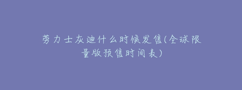 劳力士灰迪什么时候发售(全球限量版预售时间表)-名表号 劳力士灰迪什么时候发售(全球限量版预售时间表)