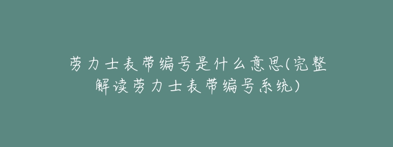 劳力士表带编号是什么意思(完整解读劳力士表带编号系统)-名表号 劳力士表带编号是什么意思(完整解读劳力士表带编号系统)