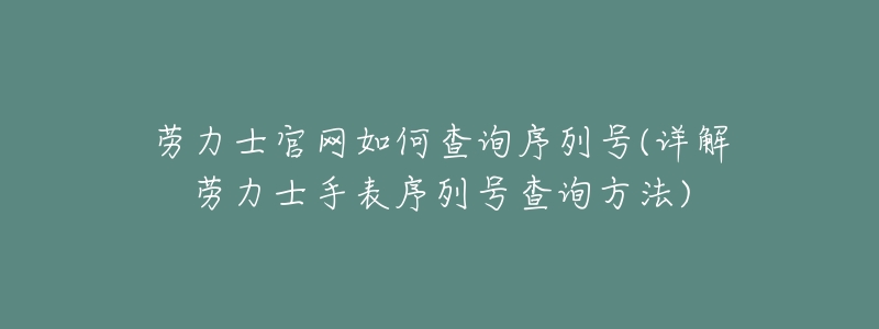 劳力士官网如何查询序列号(详解劳力士手表序列号查询方法)-名表号 劳力士官网如何查询序列号(详解劳力士手表序列号查询方法)