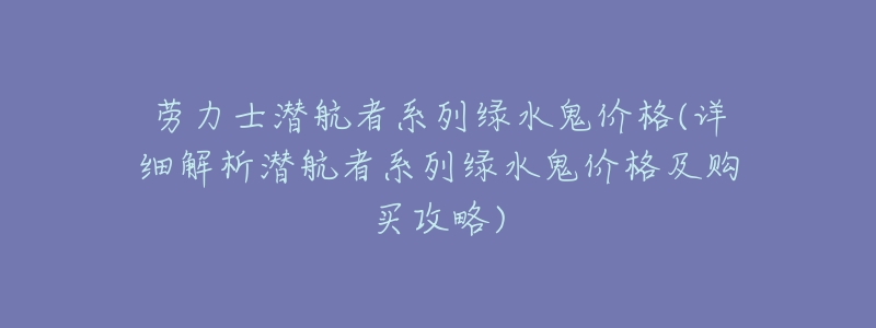 劳力士潜航者系列绿水鬼价格(详细解析潜航者系列绿水鬼价格及购买攻略)-名表号 劳力士潜航者系列绿水鬼价格(详细解析潜航者系列绿水鬼价格及购买攻略)