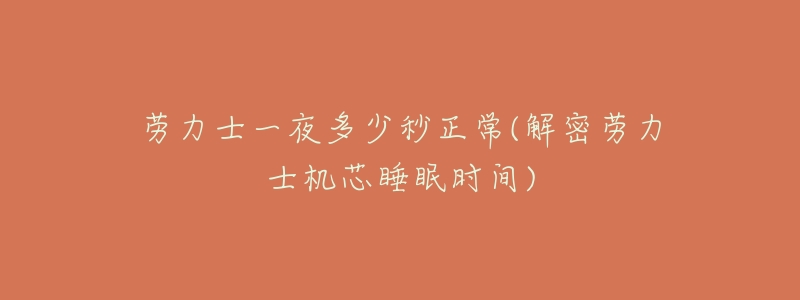 劳力士一夜多少秒正常(解密劳力士机芯睡眠时间)-名表号 劳力士一夜多少秒正常(解密劳力士机芯睡眠时间)