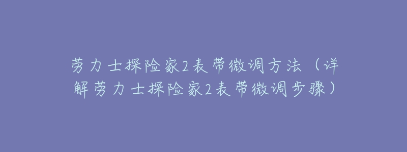 劳力士探险家2表带微调方法（详解劳力士探险家2表带微调步骤）