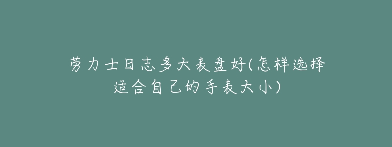 劳力士日志多大表盘好(怎样选择适合自己的手表大小)-名表号 劳力士日志多大表盘好(怎样选择适合自己的手表大小)