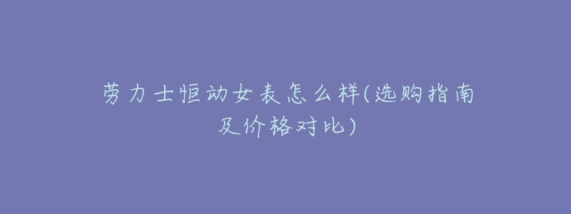 劳力士恒动女表怎么样(选购指南及价格对比)