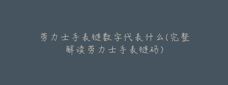 劳力士手表链数字代表什么(完整解读劳力士手表链码)-名表号 劳力士手表链数字代表什么(完整解读劳力士手表链码)