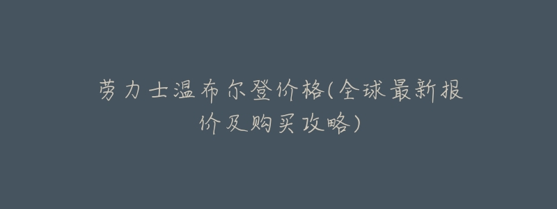 劳力士温布尔登价格(全球最新报价及购买攻略)-名表号 劳力士温布尔登价格(全球最新报价及购买攻略)