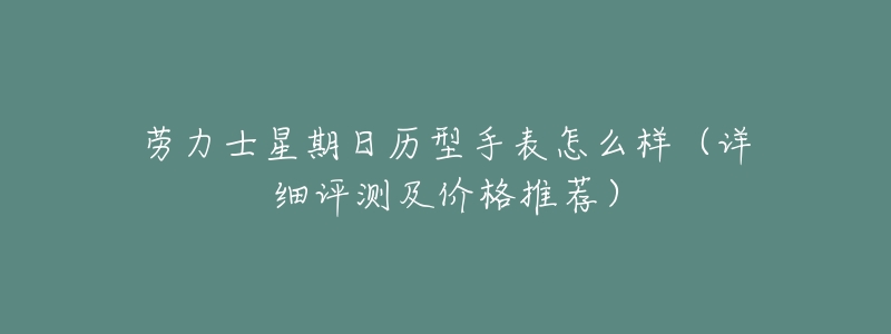 劳力士星期日历型手表怎么样(详细评测及价格推荐)-名表号 劳力士星期日历型手表怎么样(详细评测及价格推荐)