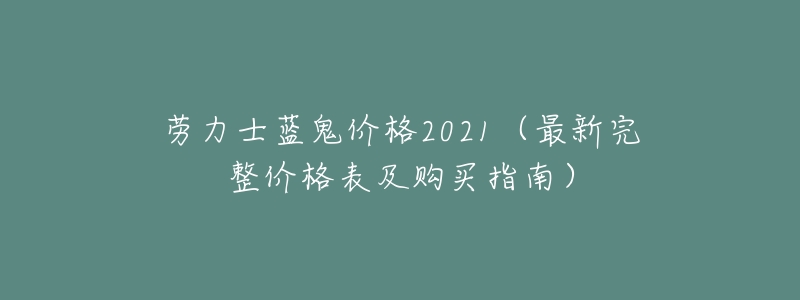 劳力士蓝鬼价格2021(最新完整价格表及购买指南)-名表号 劳力士蓝鬼价格2021(最新完整价格表及购买指南)