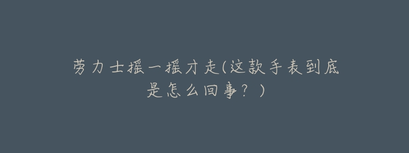 劳力士摇一摇才走(这款手表到底是怎么回事?)-名表号 劳力士摇一摇才走(这款手表到底是怎么回事?)