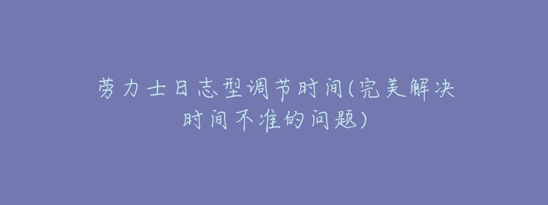 劳力士日志型调节时间(完美解决时间不准的问题)