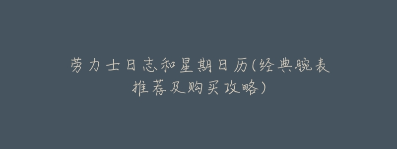 劳力士日志和星期日历(经典腕表推荐及购买攻略)-名表号 劳力士日志和星期日历(经典腕表推荐及购买攻略)