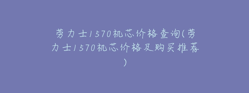 劳力士1570机芯价格查询(劳力士1570机芯价格及购买推荐)-名表号 劳力士1570机芯价格查询(劳力士1570机芯价格及购买推荐)