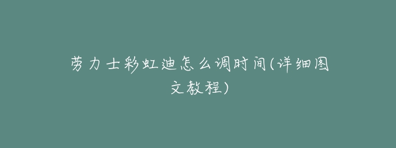 劳力士彩虹迪怎么调时间(详细图文教程)