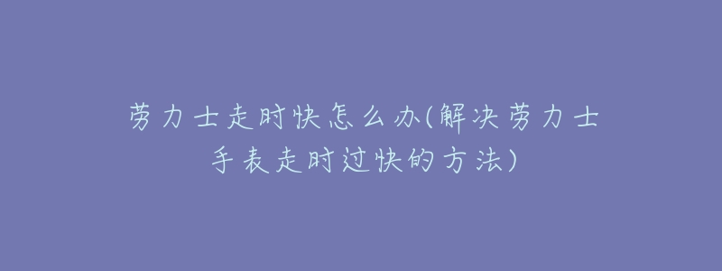 劳力士走时快怎么办(解决劳力士手表走时过快的方法)