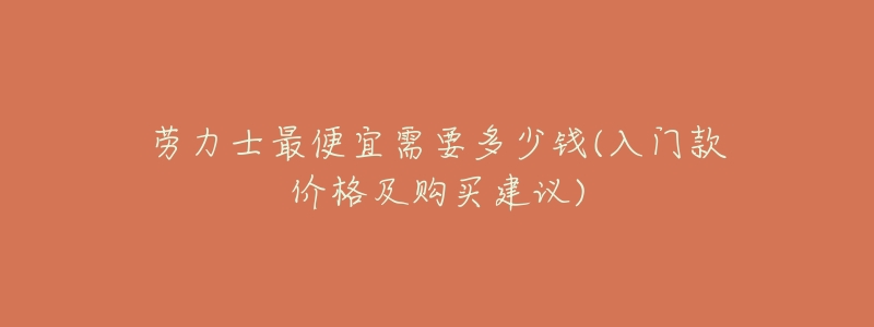 劳力士最便宜需要多少钱(入门款价格及购买建议)-名表号 劳力士最便宜需要多少钱(入门款价格及购买建议)