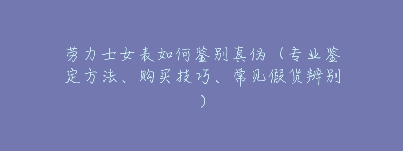 劳力士女表如何鉴别真伪(专业鉴定方法、购买技巧、常见假货辨别)-名表号 劳力士女表如何鉴别真伪(专业鉴定方法、购买技巧、常见假货辨别)
