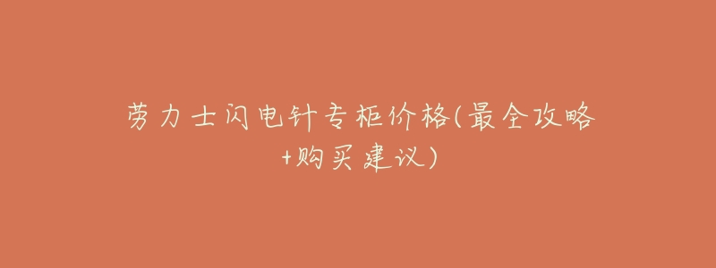 劳力士闪电针专柜价格(最全攻略+购买建议)