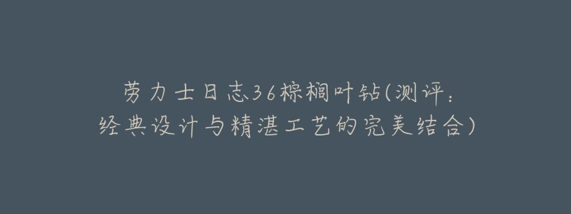 劳力士日志36棕榈叶钻(测评:经典设计与精湛工艺的完美结合)-名表号 劳力士日志36棕榈叶钻(测评:经典设计与精湛工艺的完美结合)