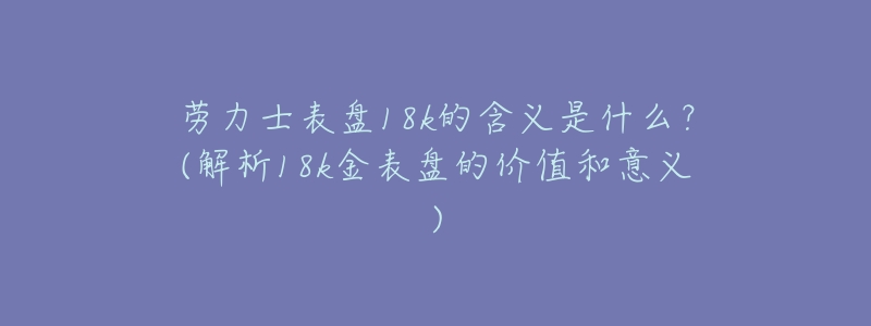 劳力士表盘18k的含义是什么?(解析18k金表盘的价值和意义)-名表号 劳力士表盘18k的含义是什么?(解析18k金表盘的价值和意义)