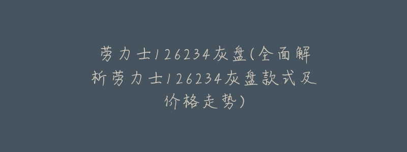 劳力士126234灰盘(全面解析劳力士126234灰盘款式及价格走势)-名表号 劳力士126234灰盘(全面解析劳力士126234灰盘款式及价格走势)