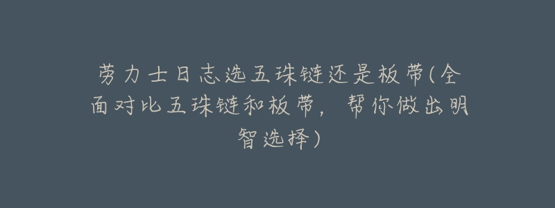 劳力士日志选五珠链还是板带(全面对比五珠链和板带,帮你做出明智选择)-名表号 劳力士日志选五珠链还是板带(全面对比五珠链和板带,帮你做出明智选择)