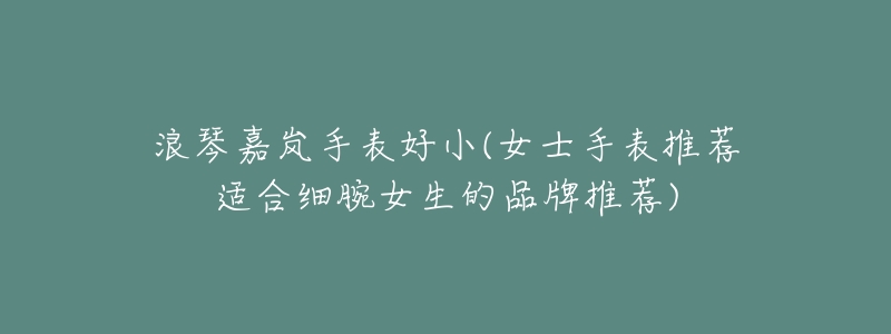 浪琴嘉岚手表好小(女士手表推荐适合细腕女生的品牌推荐)-名表号 浪琴嘉岚手表好小(女士手表推荐适合细腕女生的品牌推荐)