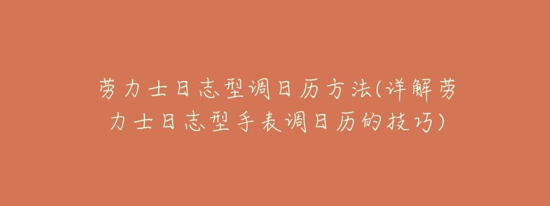 劳力士日志型调日历方法(详解劳力士日志型手表调日历的技巧)-名表号 劳力士日志型调日历方法(详解劳力士日志型手表调日历的技巧)