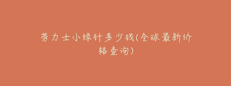 劳力士小绿针多少钱(全球最新价格查询)-名表号 劳力士小绿针多少钱(全球最新价格查询)
