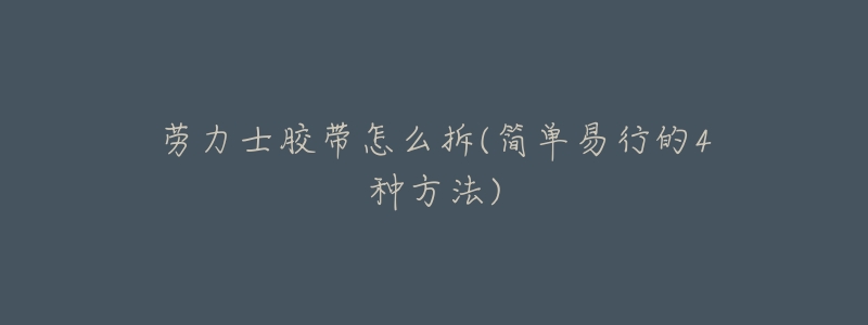 劳力士胶带怎么拆(简单易行的4种方法)-名表号 劳力士胶带怎么拆(简单易行的4种方法)