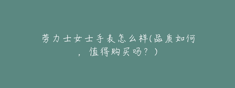 劳力士女士手表怎么样(品质如何,值得购买吗?)-名表号 劳力士女士手表怎么样(品质如何,值得购买吗?)