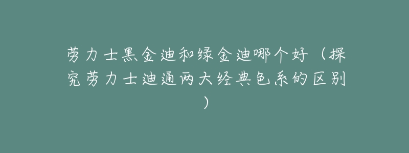 劳力士黑金迪和绿金迪哪个好(探究劳力士迪通两大经典色系的区别)-名表号 劳力士黑金迪和绿金迪哪个好(探究劳力士迪通两大经典色系的区别)