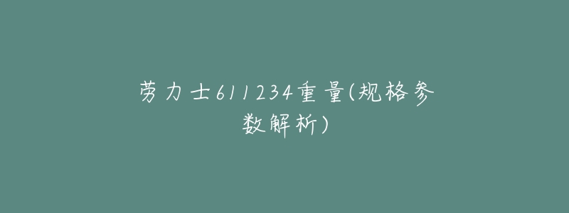 劳力士611234重量(规格参数解析)-名表号 劳力士611234重量(规格参数解析)
