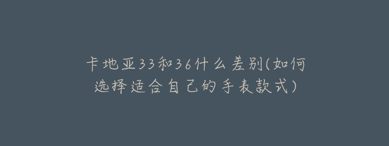 卡地亚33和36什么差别(如何选择适合自己的手表款式)-名表号 卡地亚33和36什么差别(如何选择适合自己的手表款式)