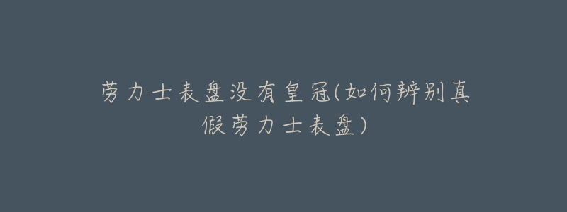 劳力士表盘没有皇冠(如何辨别真假劳力士表盘)-名表号 劳力士表盘没有皇冠(如何辨别真假劳力士表盘)