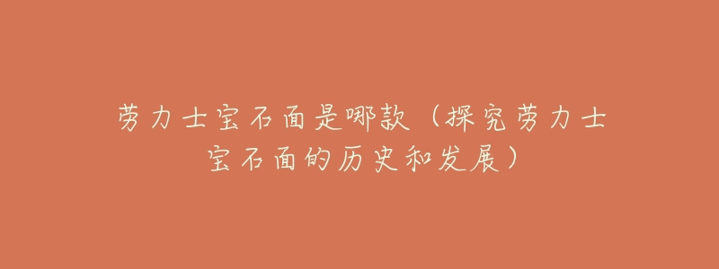 劳力士宝石面是哪款(探究劳力士宝石面的历史和发展)-名表号 劳力士宝石面是哪款(探究劳力士宝石面的历史和发展)