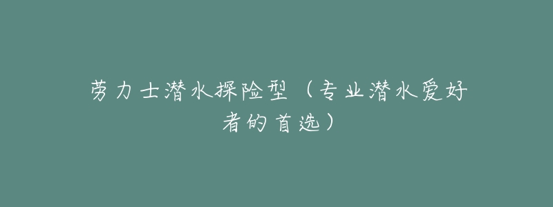 劳力士潜水探险型(专业潜水爱好者的首选)-名表号 劳力士潜水探险型(专业潜水爱好者的首选)