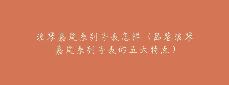 浪琴嘉岚系列手表怎样(品鉴浪琴嘉岚系列手表的五大特点)-名表号 浪琴嘉岚系列手表怎样(品鉴浪琴嘉岚系列手表的五大特点)