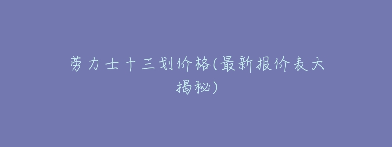 劳力士十三划价格(最新报价表大揭秘)