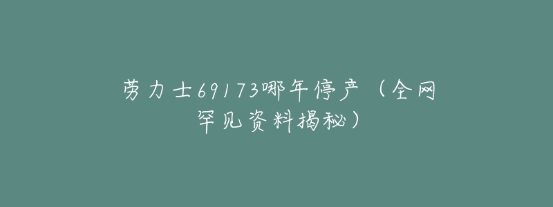 劳力士69173哪年停产(全网罕见资料揭秘)-名表号 劳力士69173哪年停产(全网罕见资料揭秘)