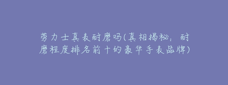 劳力士真表耐磨吗(真相揭秘：耐磨程度排名前十的豪华手表品牌)