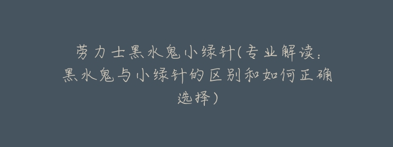 劳力士黑水鬼小绿针(专业解读:黑水鬼与小绿针的区别和如何正确选择)-名表号 劳力士黑水鬼小绿针(专业解读:黑水鬼与小绿针的区别和如何正确选择)
