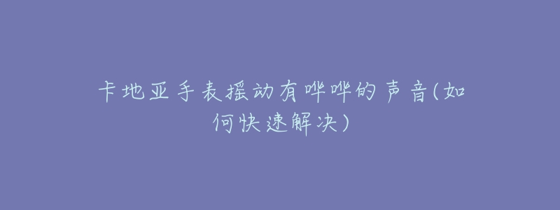 卡地亚手表摇动有哗哗的声音(如何快速解决)-名表号 卡地亚手表摇动有哗哗的声音(如何快速解决)