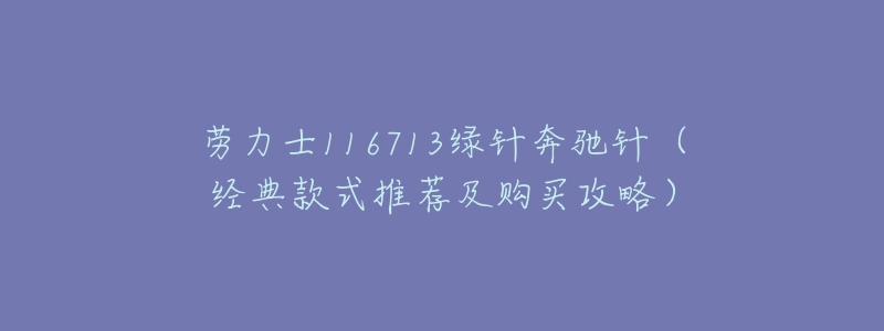 劳力士116713绿针奔驰针(经典款式推荐及购买攻略)-名表号 劳力士116713绿针奔驰针(经典款式推荐及购买攻略)