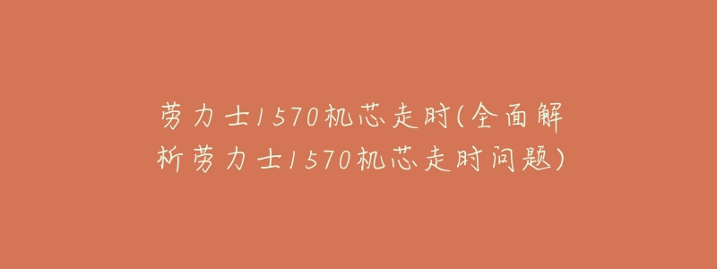 劳力士1570机芯走时(全面解析劳力士1570机芯走时问题)-名表号 劳力士1570机芯走时(全面解析劳力士1570机芯走时问题)