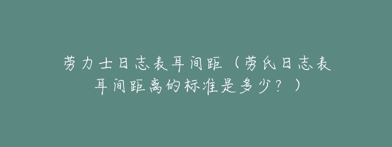 劳力士日志表耳间距(劳氏日志表耳间距离的标准是多少?)-名表号 劳力士日志表耳间距(劳氏日志表耳间距离的标准是多少?)