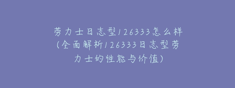 劳力士日志型126333怎么样(全面解析126333日志型劳力士的性能与价值)-名表号 劳力士日志型126333怎么样(全面解析126333日志型劳力士的性能与价值)