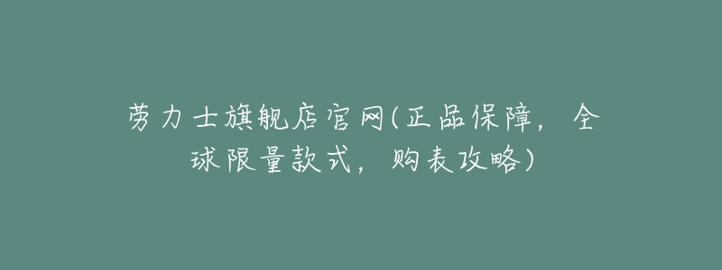 劳力士旗舰店官网(正品保障,全球限量款式,购表攻略)-名表号 劳力士旗舰店官网(正品保障,全球限量款式,购表攻略)