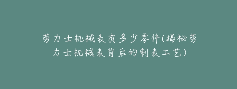 劳力士机械表有多少零件(揭秘劳力士机械表背后的制表工艺)-名表号 劳力士机械表有多少零件(揭秘劳力士机械表背后的制表工艺)