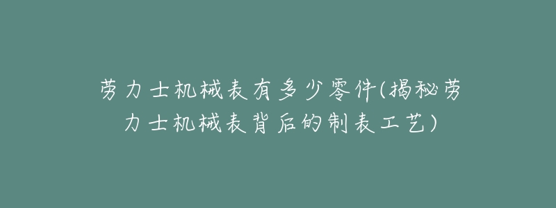 劳力士机械表有多少零件(揭秘劳力士机械表背后的制表工艺)