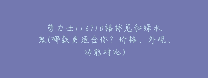 劳力士116710格林尼和绿水鬼(哪款更适合你?价格、外观、功能对比)-名表号 劳力士116710格林尼和绿水鬼(哪款更适合你?价格、外观、功能对比)
